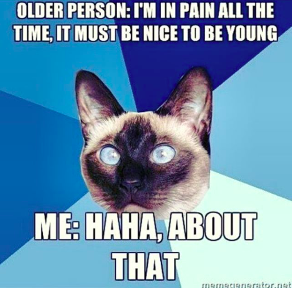 older person: I'm in pain all the time. it must be nice to be young. me: haha, about that