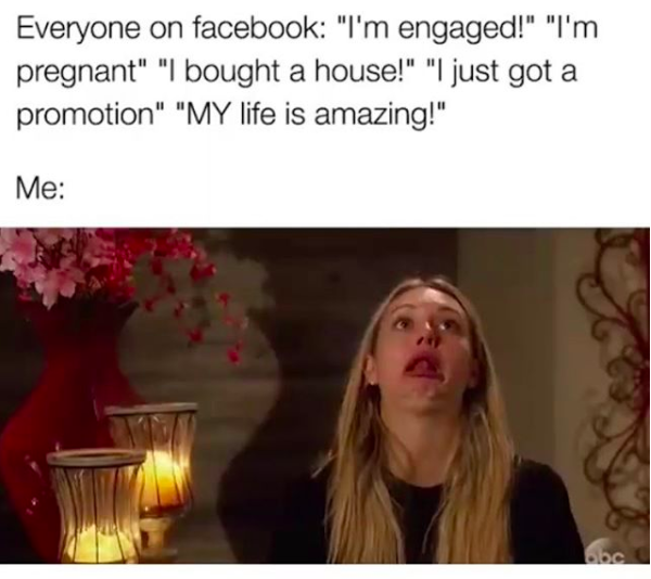 everyone on facebook: I'm engaged! I'm pregnant! I bought a house! I just got a promotion! my life is amazing!