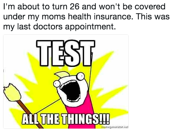 I'm about to turn 26 and won't be covered under my mom's health insurance. this was my last doctors appointment... test all the things!!!