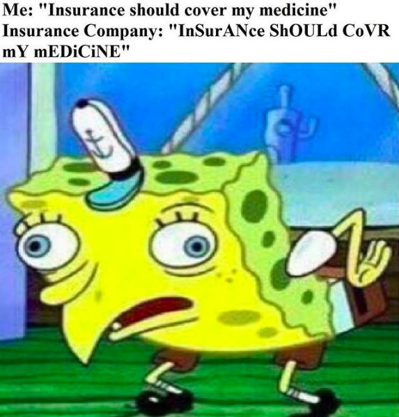 me: insurance should cover my medicine. insurance company (in spongebob chicken voice): INSURANCE SHOULD COVER MY MEDICINE