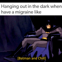 hanging out in the dark when I have a migraine like... batman and chill