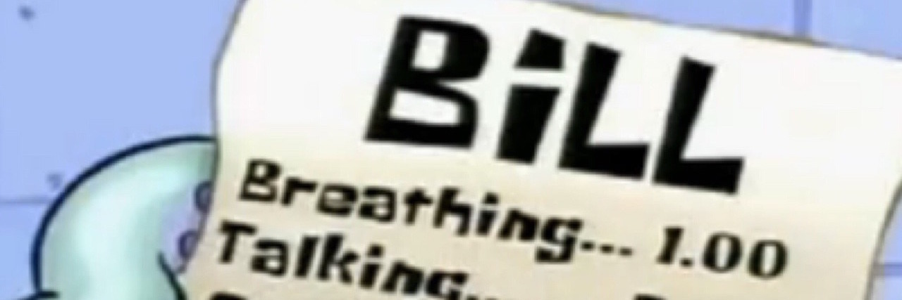 15 Memes That Describe What It's Like to Have a Lot of Medical Bills medical bills be like... breathing: $1. talking: $5. standing: $10. existing: $2. lollygagging: $2. chewing: $1.