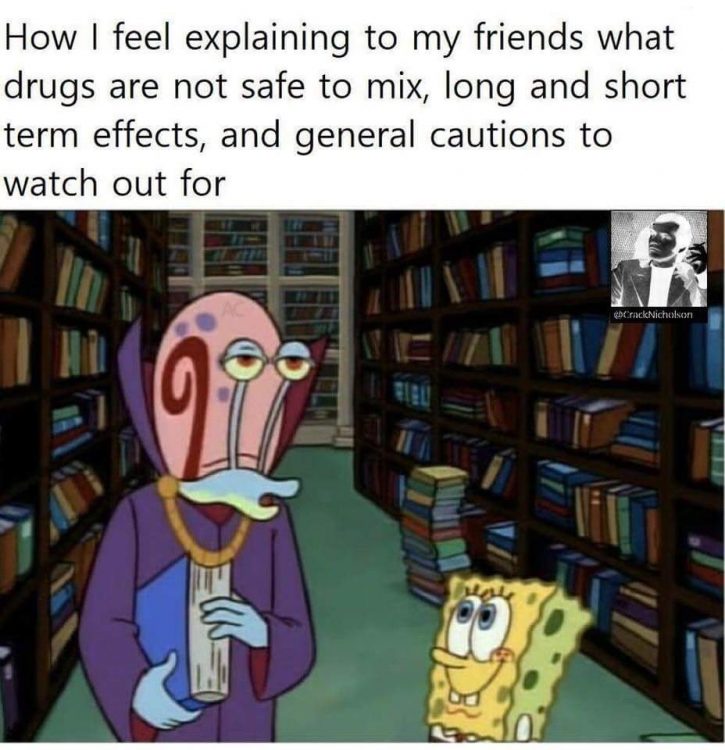 how I feel explaining to my friends which drugs are not safe to mix, long and short term effects, and general cautions to watch out for