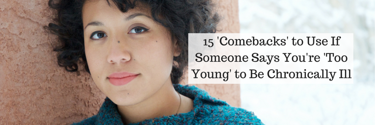 15 'Comebacks' to Use When People Say You're 'Too Young to Be Sick' 15 'Comebacks' to Use If Someone Says You're 'Too Young' to Be Chronically Ill