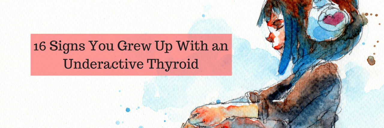16 Signs You Grew Up With an Underactive Thyroid 16 Signs You Grew Up With an Underactive Thyroid