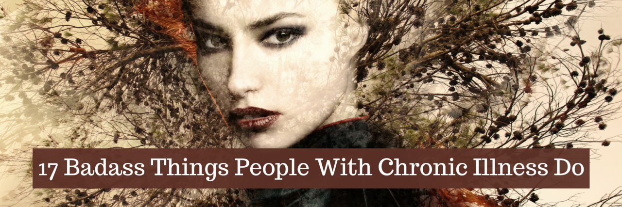 17 Badass Things People With Chronic Illness Do 17 Badass Things People With Chronic Illness Do
