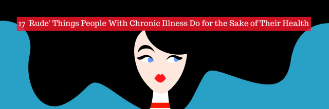 17 'Rude' Things People With Chronic Illness Do for the Sake of Their Health