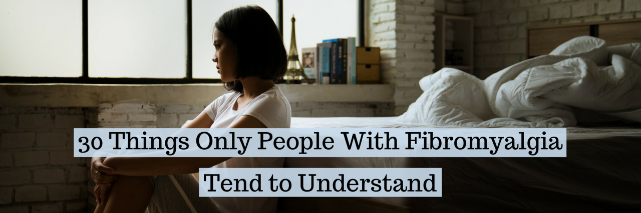 30 Things Only People With Fibromyalgia Tend to Understand 30 Things Only People With Fibromyalgia Tend to Understand