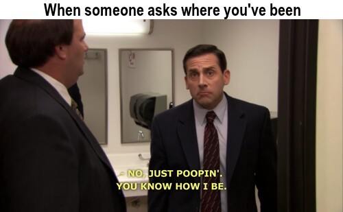 when someone asks where you've been... michael scott saying 'just poopin, you know how I be'