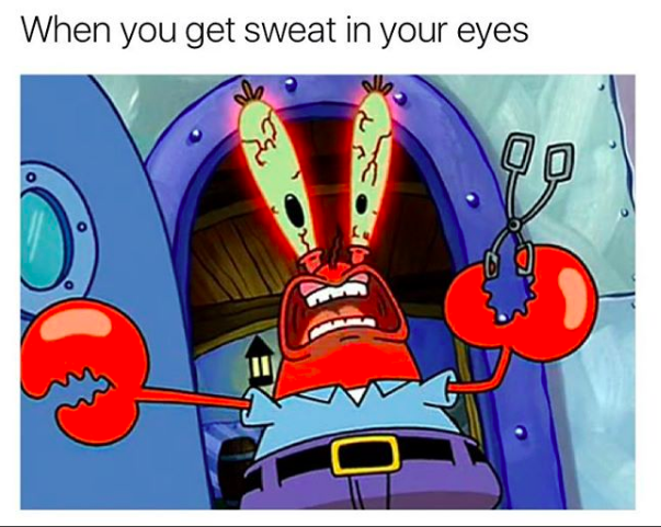 when you get sweat in your eyes, with mr. krabs screaming 