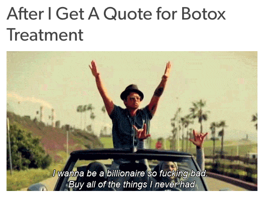 after I get a quote for botox treatment: music video with bruno mars singing 'I wanna be a billionaire, so fucking bad. buy all of the things I never had"