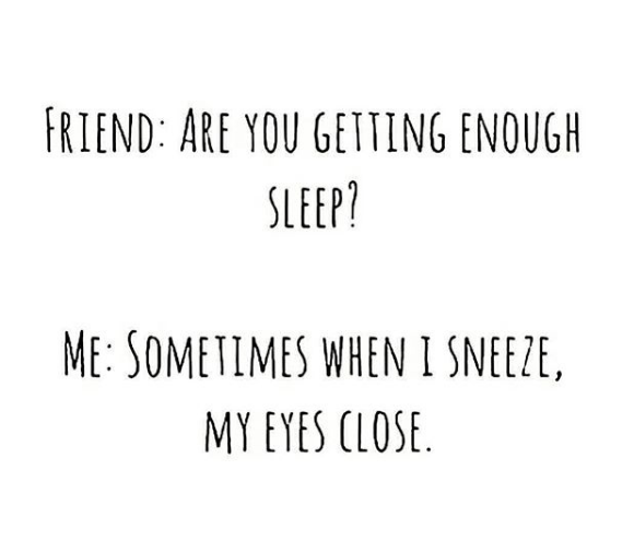 text friend: are you getting enough sleep? me: sometimes when i sneeze, my eyes close