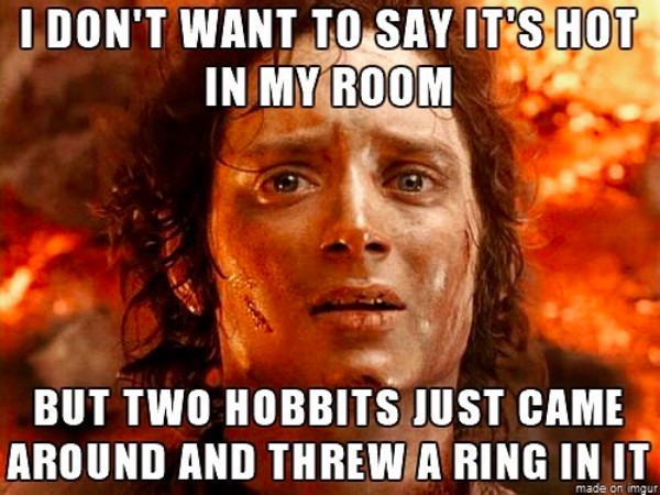 I don't want to say it's hot in my room, but two hobbits just came around and threw a ring in it