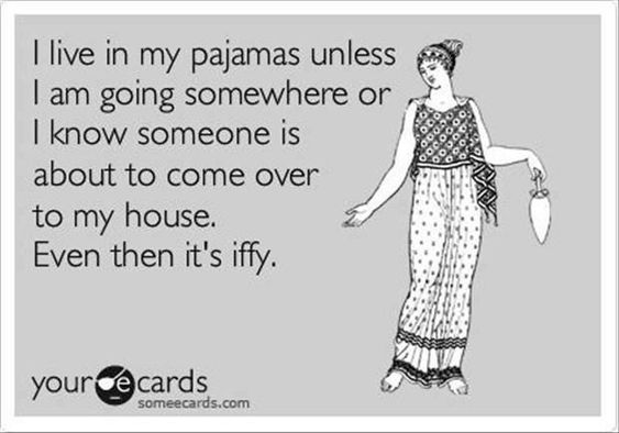 I live in my pajamas unless I'm going somewhere or I know someone is about to come over to my house. even then it's iffy.