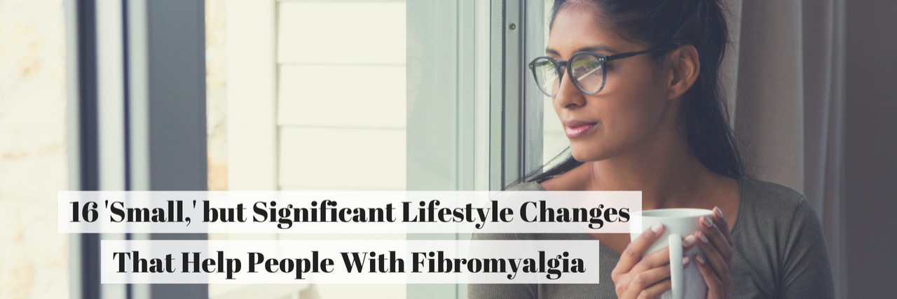 16 Lifestyle Changes That Help Fibromyalgia 16 'Small,' but Significant Lifestyle Changes That Help People With Fibromyalgia