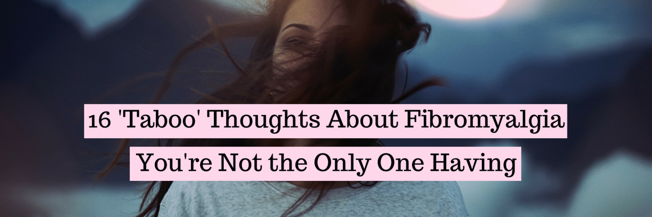 16 'Taboo' Thoughts People Have About Fibromyalgia 16 'Taboo' Thoughts About Fibromyalgia You're Not the Only One Having