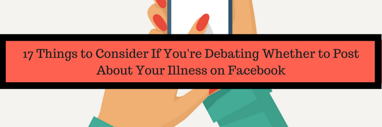 17 People Explain How They Decide to Post About Their Illness Online 17 Things to Consider When Debating Whether to Post About Your Illness on Facebook
