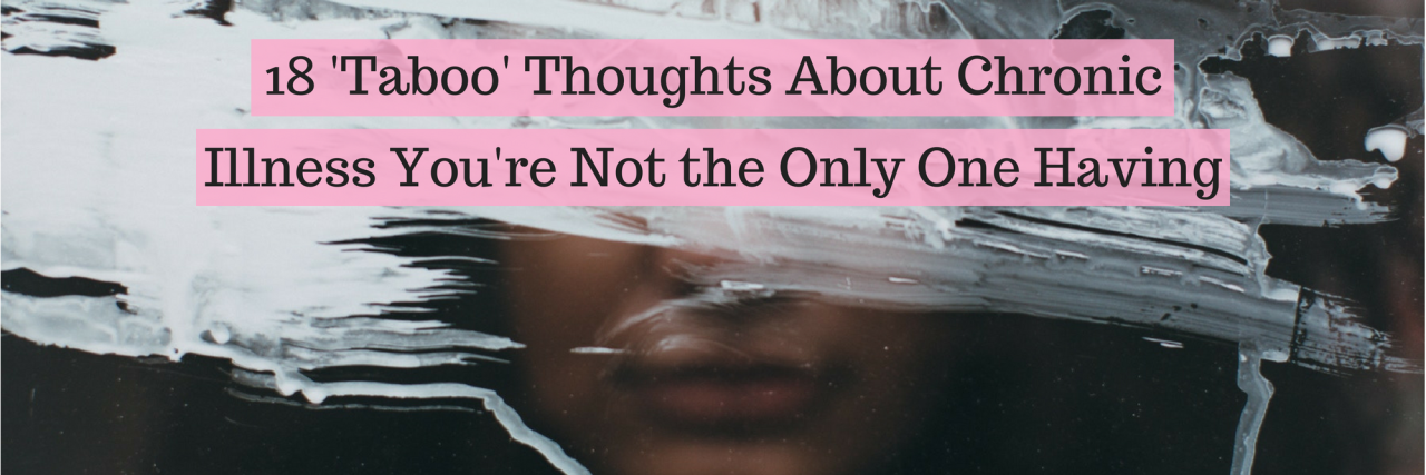 18 'Taboo' Thoughts People Have About Chronic Illness 18 'Taboo' Thoughts About Chronic Illness You're Not the Only One Having