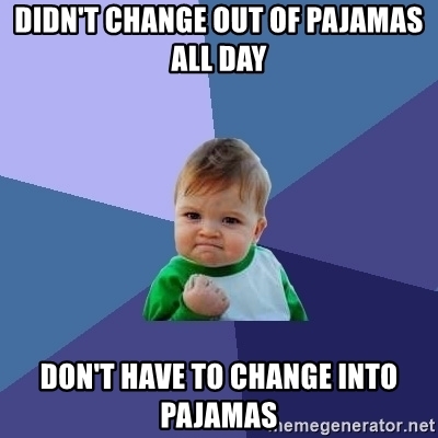 didn't change out of pajamas all day, don't have to change into pajamas