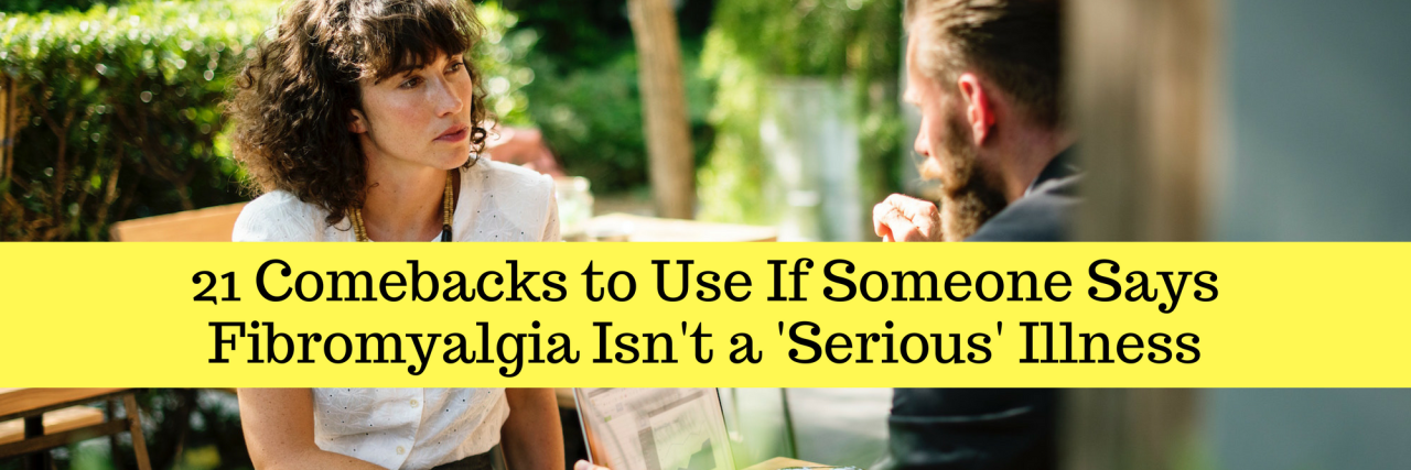 21 Comebacks to Use If Someone Says Fibromyalgia Isn't a 'Serious' Illness