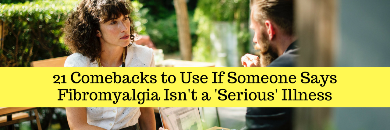21 Comebacks to Use If Someone Says Fibromyalgia Isn't 'Serious' 21 Comebacks to Use If Someone Says Fibromyalgia Isn't a 'Serious' Illness