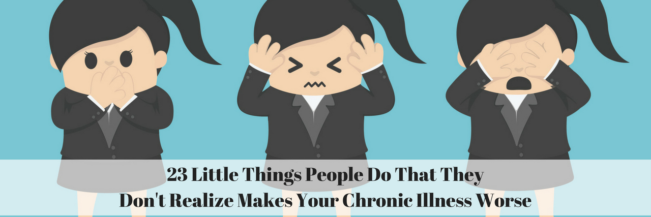 23 Things People Don't Realize Can Hurt People With Illnesses 23 Little Things People Do That They Don't Realize Makes Your Chronic Illness Worse