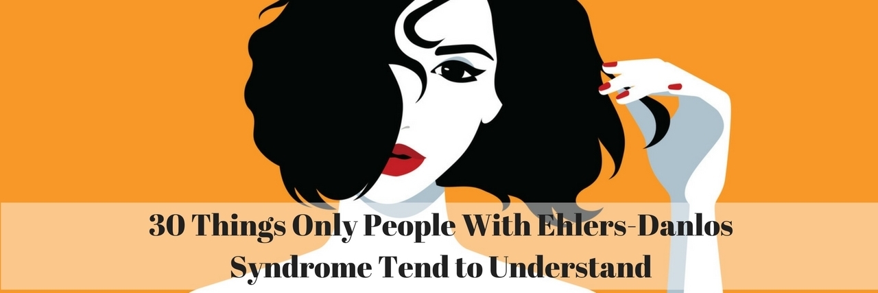30 Things Only People With Ehlers-Danlos Syndrome Understand 30 Things Only People With Ehlers-Danlos Syndrome Tend to Understand
