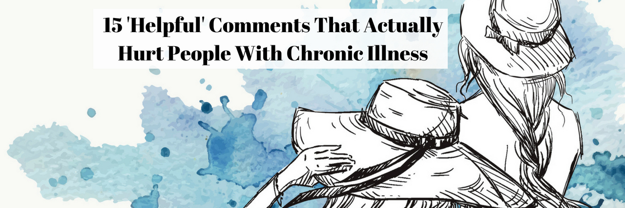 15 'Helpful' Comments That Hurt People With Chronic Illnesses 15 'Helpful' Comments That Actually Hurt People With Chronic Illness