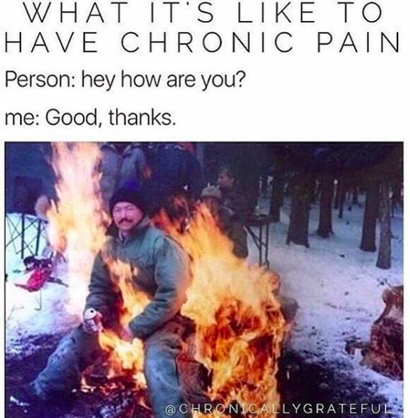 what it's like to have chronic pain... person: hey, how are you? me: good, thanks, (with a man sitting in a campfire and smiling)