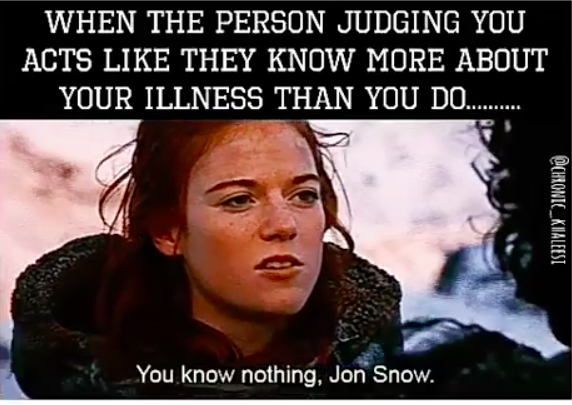 when the person judging you acts like they know more about your illness than you do. "you know nothing jon snow"