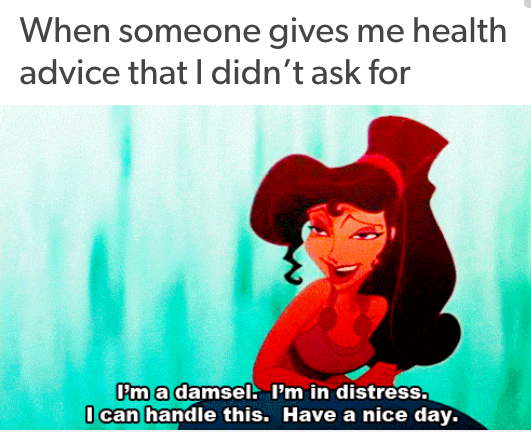 when someone gives me health advice that I didn't ask for... Meg from Hercules saying, "I'm a damsel. I'm in distress. I can handle this. Have a nice day."