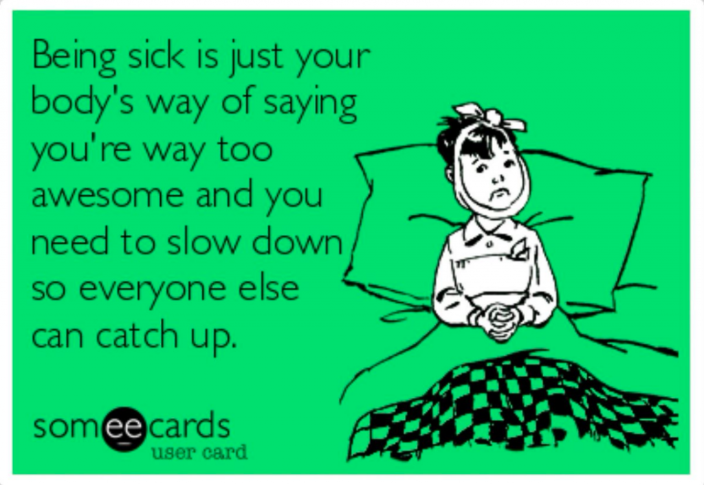 being sick is just your body's way of saying you're way too awesome and you need to slow down so everyone else can catch up