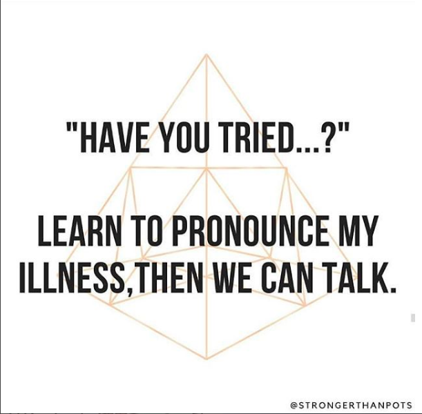 "have you tried...?" "learn to pronounce my illness, then we can talk."