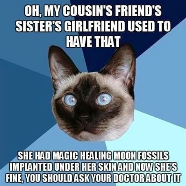 oh my cousin's friend's sister's girlfriend used to have that. she had magic healing moon fossils implanted under her skin and now she's fine, you should ask your doctor about it