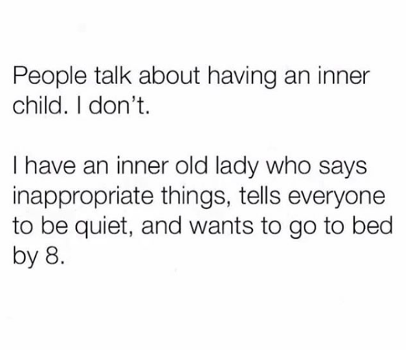 people talk about having an inner child. I don't. I have an inner old lady who says inappropriate things, tells everyone to be quiet and wants to go to bed by 8
