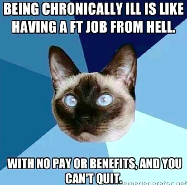 being chronically ill is like having a ft job from hell. with no pay or benefits, and you can't quit.