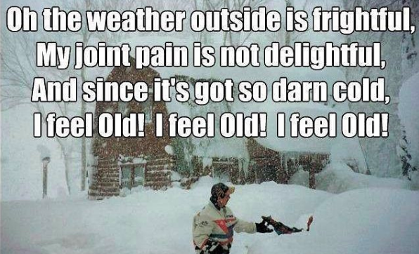 oh the weather outside is frightful and my joint pain is not delightful. and since it's got so darn cold, I feel old! I feel old, I feel old