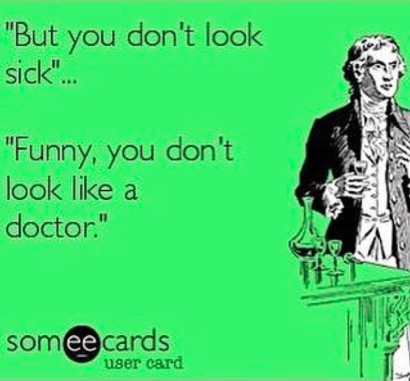 "but you don't look sick..." "funny, you don't look like a doctor."