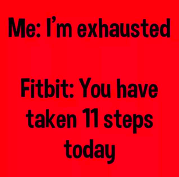 me: I'm exhausted. fitbit: you have taken 11 steps today.