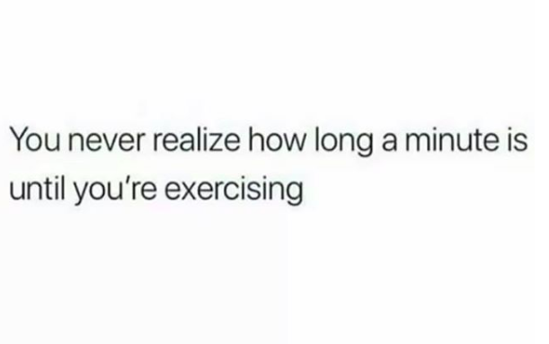 you never realize how long a minute is until you're exercising