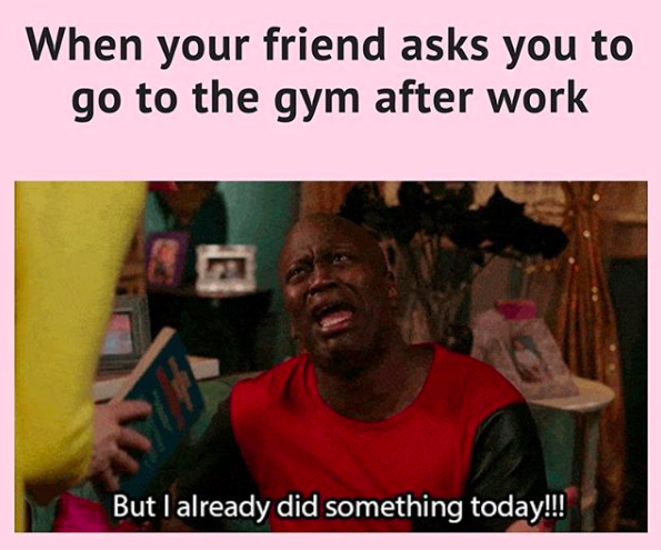 when your friend asks you to go to the gym after work: but I already did something today!