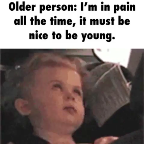older person: I'm in pain all the time, it must be nice to be young