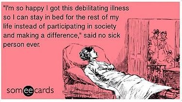 "I'm so happy I got this debilitating illness so I can stay in bed for the rest of my life instead of participating in society and making a difference," said no sick person ever.