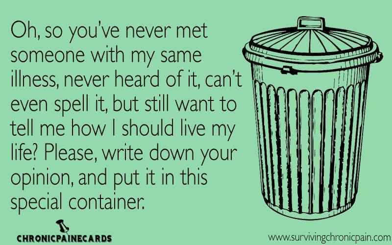 oh, so you've never met someone with my same illness, never heard of it, can't even spell it, but still want to tell me how I should live my life? please, write down your opinion,and put it in this special container.