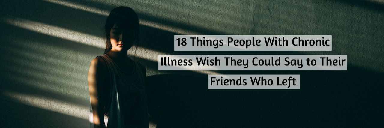 18 Things Chronically Ill People Want Friends Who Left to Know 18 Things People With Chronic Illness Wish They Could Say to Their Friends Who Left