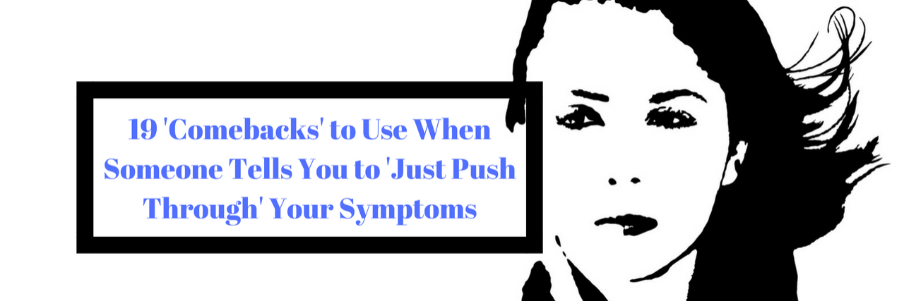 19 Comebacks When Someone Says, 'Can't You Just Push Through?' 19 'Comebacks' to Use When Someone Tells You to 'Just Push Through' Your Symptoms