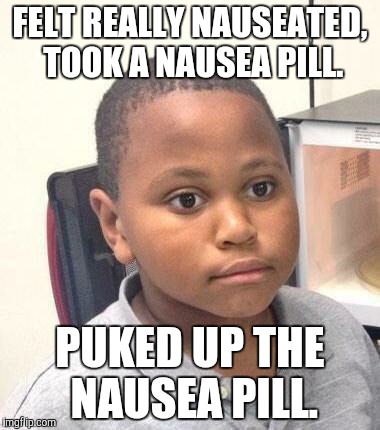 felt really nauseous. took a nausea pill. puked up the nausea pill.