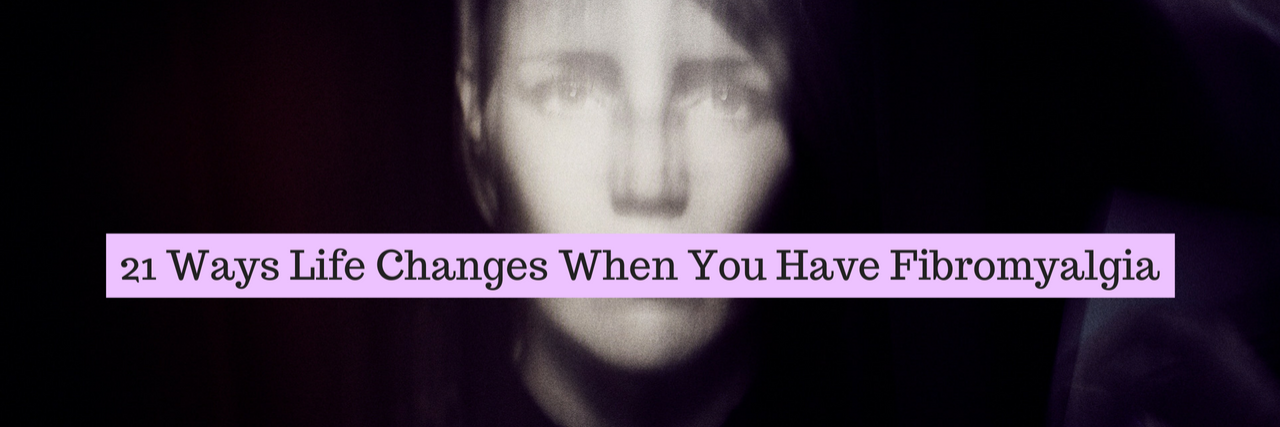 21 Ways Life Changes When You Have Fibromyalgia