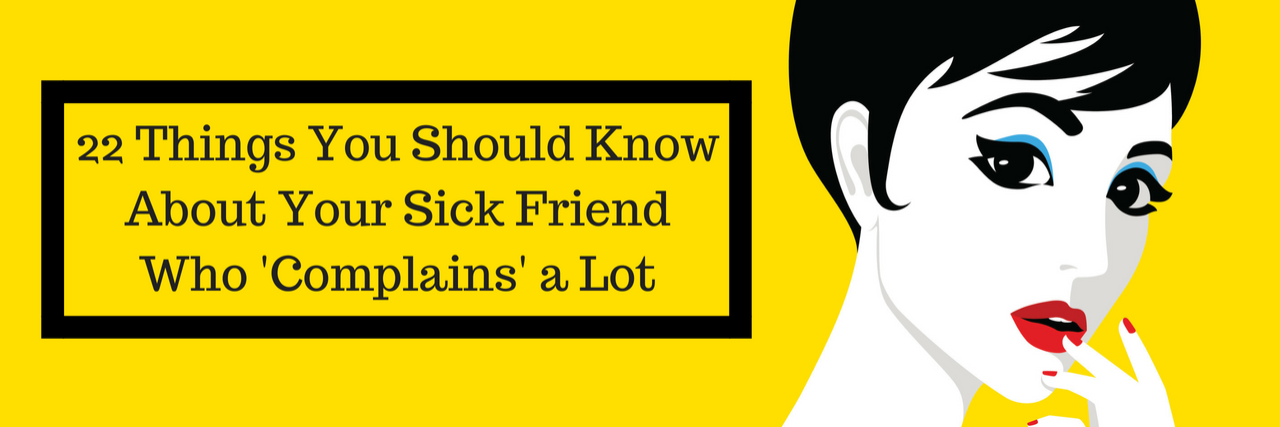 What to Know About Your Sick Friend Who 'Complains' a Lot 22 Things You Should Know About Your Sick Friend Who 'Complains' a Lot