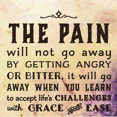 "The pain will not go away by getting angry or bitter. It will go away when you learn to accept life's challenges with grace and ease."